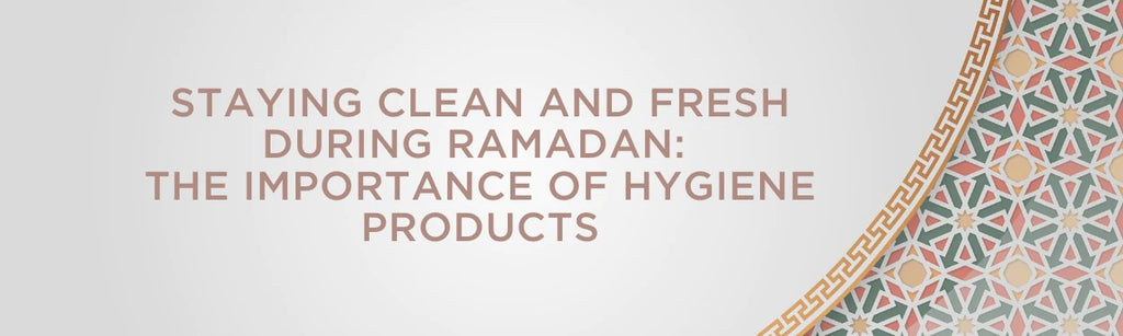 Staying Clean and Fresh During Ramadan: The Importance of Hygiene Products